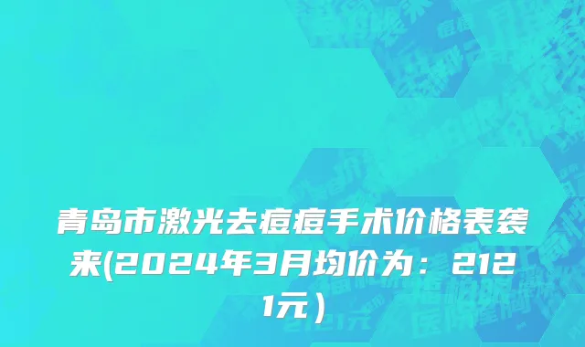 青岛市激光去痘痘手术价格表袭来(2024年3月均价为：2121元）