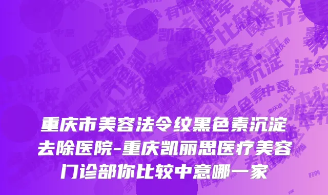 重庆市美容法令纹黑色素沉淀去除医院-重庆凯丽思医疗美容门诊部你比较中意哪一家