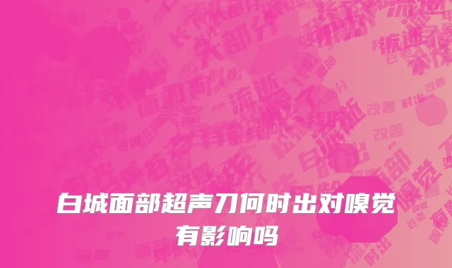 白城面部超声刀何时出对嗅觉有影响吗