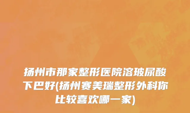 扬州市那家整形医院溶玻尿酸下巴好(扬州赛美瑞整形外科你比较喜欢哪一家)