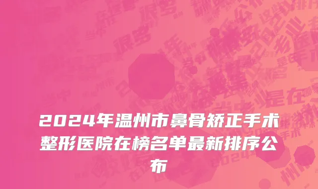 2024年温州市鼻骨矫正手术整形医院在榜名单最新排序公布