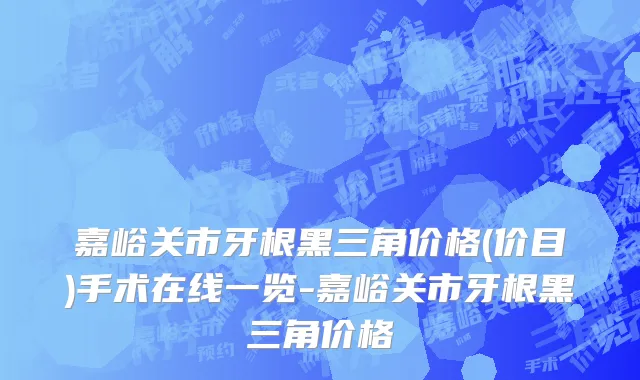 嘉峪关市牙根黑三角价格(价目)手术在线一览-嘉峪关市牙根黑三角价格