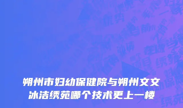 朔州市妇幼保健院与朔州文文冰洁绣苑哪个技术更上一楼