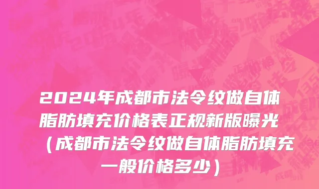 2024年成都市法令纹做自体脂肪填充价格表正规新版曝光（成都市法令纹做自体脂肪填充一般价格多少）