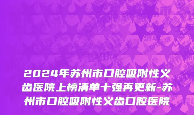 2024年苏州市口腔吸附性义齿医院上榜清单十强再更新-苏州市口腔吸附性义齿口腔医院