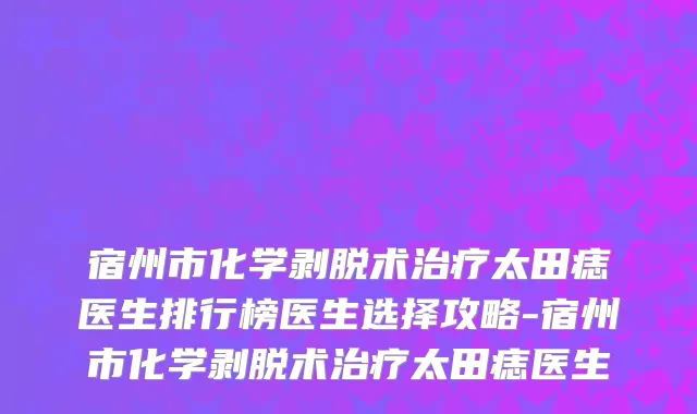 宿州市化学剥脱术治疗太田痣医生排行榜医生选择攻略-宿州市化学剥脱术治疗太田痣医生