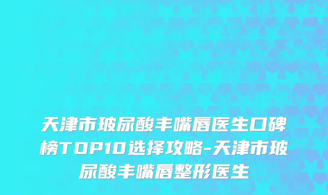 天津市玻尿酸丰嘴唇医生口碑榜TOP10选择攻略-天津市玻尿酸丰嘴唇整形医生