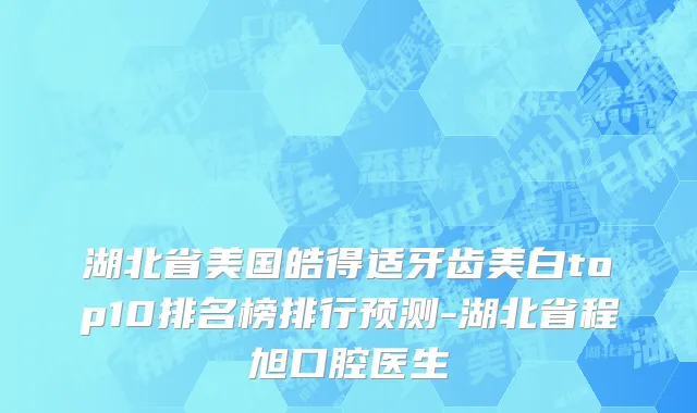 湖北省美国皓得适牙齿美白top10排名榜排行预测-湖北省程旭口腔医生