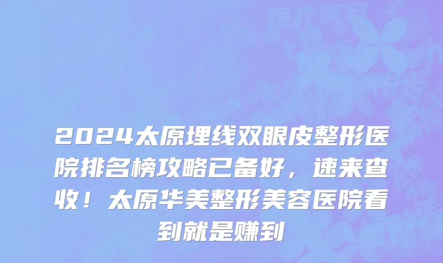 2024太原埋线双眼皮整形医院排名榜攻略已备好,速来查收!太原华美整形美容医院看到就是赚到