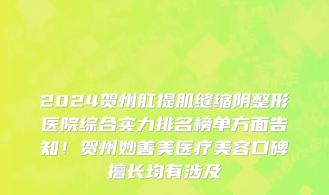 2024贺州肛提肌缝缩阴整形医院综合实力排名榜单方面告知!贺州妙善美医疗美容口碑擅长均有涉及
