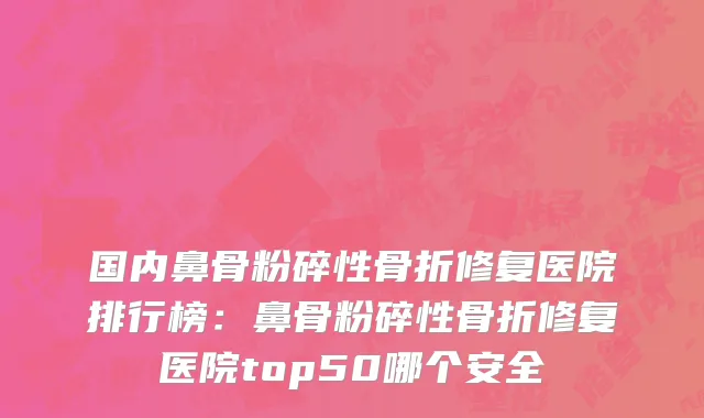 国内鼻骨粉碎性骨折修复医院排行榜：鼻骨粉碎性骨折修复医院top50哪个安全