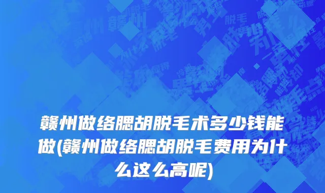 赣州做络腮胡脱毛术多少钱能做(赣州做络腮胡脱毛费用为什么这么高呢)