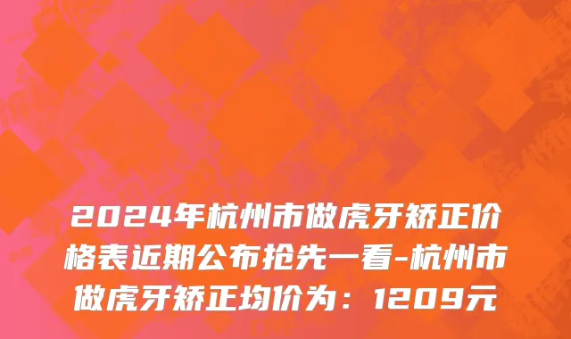 2024年杭州市做虎牙矫正价格表近期公布抢先一看-杭州市做虎牙矫正均价为：1209元
