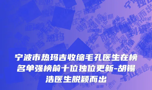 宁波市热玛吉收缩毛孔医生在榜名单强榜前十位独位更新-胡锡浩医生脱颖而出