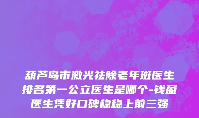 葫芦岛市激光祛除老年斑医生排名第一公立医生是哪个-钱盈医生凭好口碑稳稳上前三强