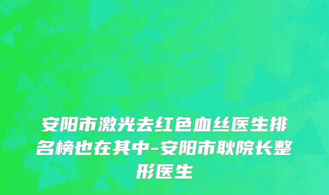 安阳市激光去红色血丝医生排名榜也在其中-安阳市耿院长整形医生