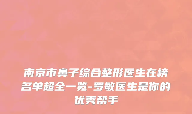 南京市鼻子综合整形医生在榜名单超全一览-罗敏医生是你的优秀帮手