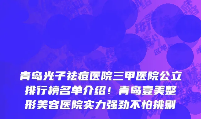 青岛光子祛痘医院三甲医院公立排行榜名单介绍!青岛壹美整形美容医院实力强劲不怕挑剔