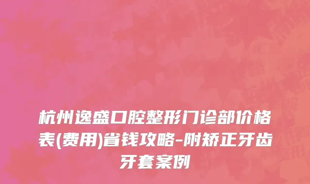 杭州逸盛口腔整形门诊部价格表(费用)省钱攻略-附矫正牙齿牙套案例