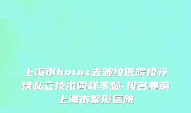 上海市botox去皱纹医院排行榜私立技术同样不赖-排名靠前上海市整形医院