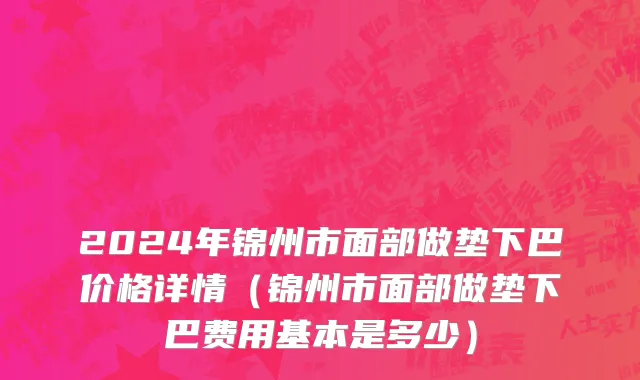 2024年锦州市面部做垫下巴价格详情（锦州市面部做垫下巴费用基本是多少）