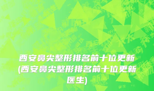 西安鼻尖整形排名前十位更新(西安鼻尖整形排名前十位更新医生)