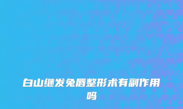 白山继发兔唇整形术有副作用吗
