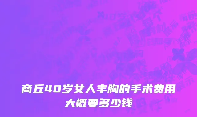 商丘40岁女人丰胸的手术费用大概要多少钱