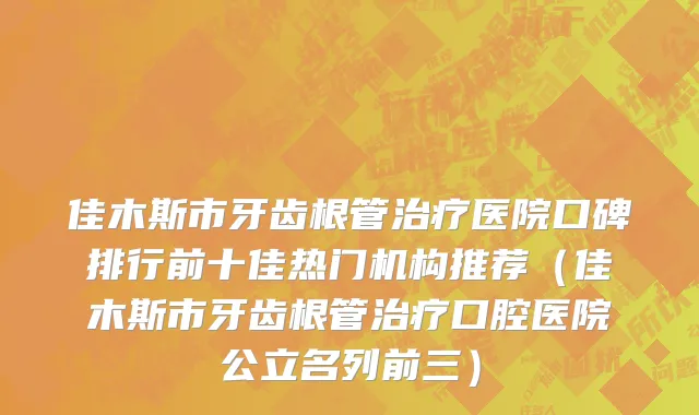 佳木斯市牙齿根管治疗医院口碑排行前十佳热门机构推荐（佳木斯市牙齿根管治疗口腔医院公立名列前三）