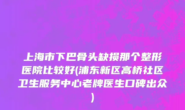 上海市下巴骨头缺损那个整形医院比较好(浦东新区高桥社区卫生服务中心老牌医生口碑出众)