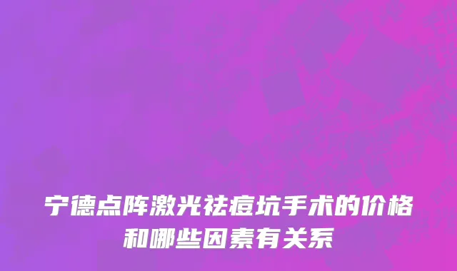 宁德点阵激光祛痘坑手术的价格和哪些因素有关系