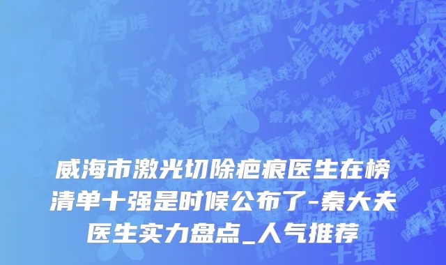 威海市激光切除疤痕医生在榜清单十强是时候公布了-秦大夫医生实力盘点_人气推荐
