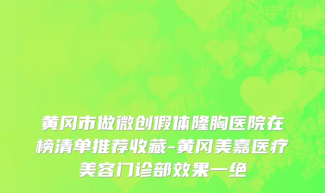 黄冈市做微创假体隆胸医院在榜清单推荐收藏-黄冈美嘉医疗美容门诊部效果一绝