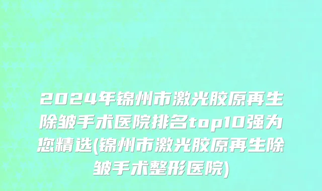 2024年锦州市激光胶原再生除皱手术医院排名top10强为您精选(锦州市激光胶原再生除皱手术整形医院)