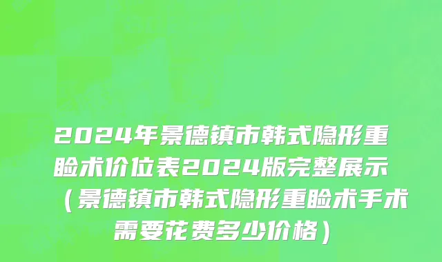 2024年景德镇市韩式隐形重睑术价位表2024版完整展示（景德镇市韩式隐形重睑术手术需要花费多少价格）