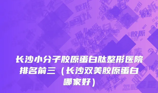 长沙小分子胶原蛋白肽整形医院排名前三（长沙双美胶原蛋白哪家好）