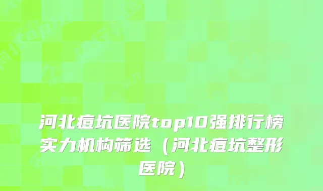 河北痘坑医院top10强排行榜实力机构筛选（河北痘坑整形医院）
