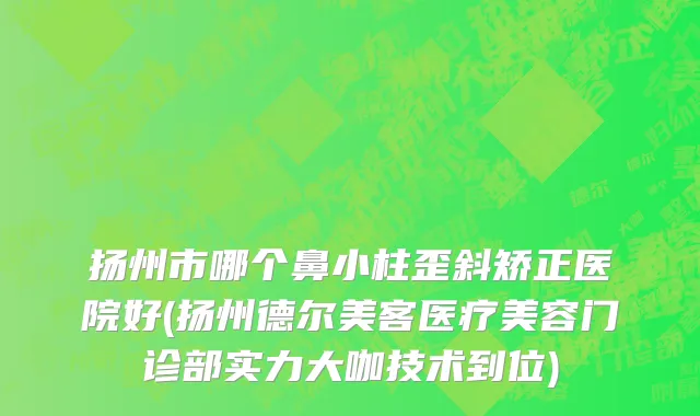 扬州市哪个鼻小柱歪斜矫正医院好(扬州德尔美客医疗美容门诊部实力大咖技术到位)