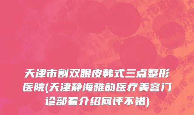 天津市割双眼皮韩式三点整形医院(天津静海雅韵医疗美容门诊部看介绍网评不错)