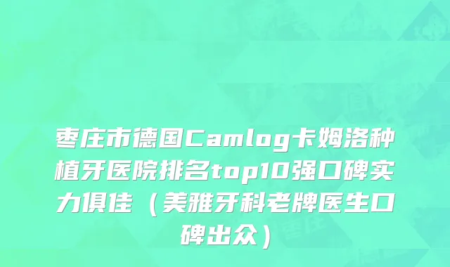 枣庄市德国Camlog卡姆洛种植牙医院排名top10强口碑实力俱佳（美雅牙科老牌医生口碑出众）