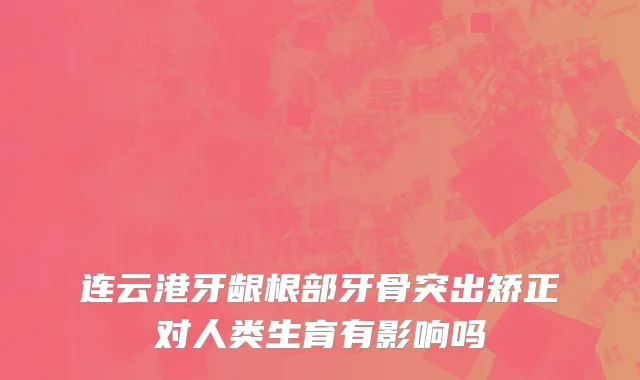 连云港牙龈根部牙骨突出矫正对人类生育有影响吗