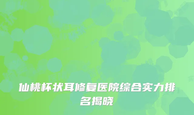 仙桃杯状耳修复医院综合实力排名揭晓