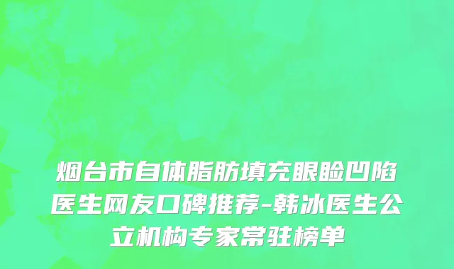 烟台市自体脂肪填充眼睑凹陷医生网友口碑推荐-韩冰医生公立机构专家常驻榜单