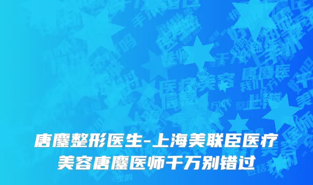 唐鏖整形医生-上海美联臣医疗美容唐鏖医师千万别错过
