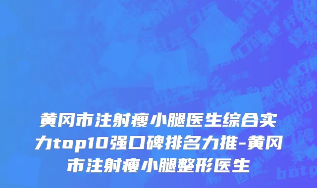 黄冈市注射瘦小腿医生综合实力top10强口碑排名力推-黄冈市注射瘦小腿整形医生