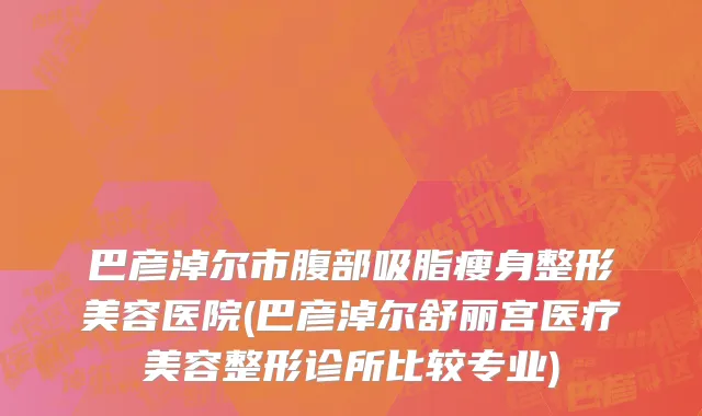 巴彦淖尔市腹部吸脂瘦身整形美容医院(巴彦淖尔舒丽宫医疗美容整形诊所比较专业)