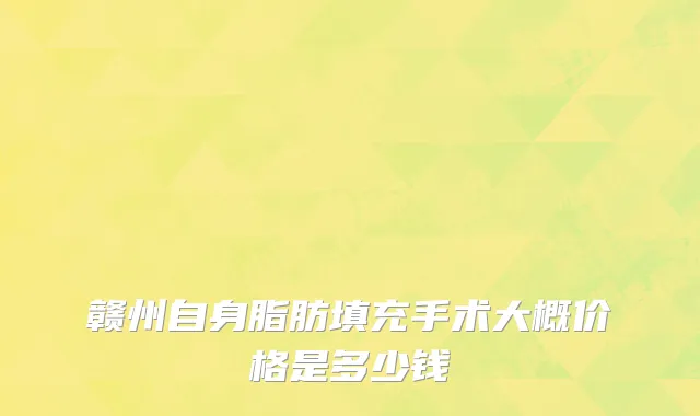 赣州自身脂肪填充手术大概价格是多少钱