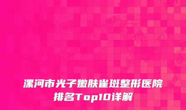 漯河市光子嫩肤雀斑整形医院排名Top10详解