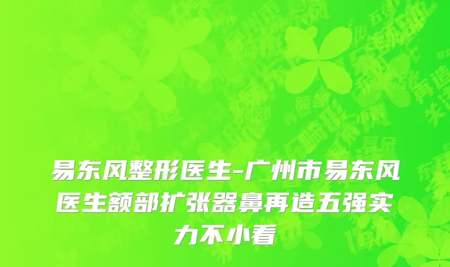 易东风整形医生-广州市易东风医生额部扩张器鼻再造五强实力不小看