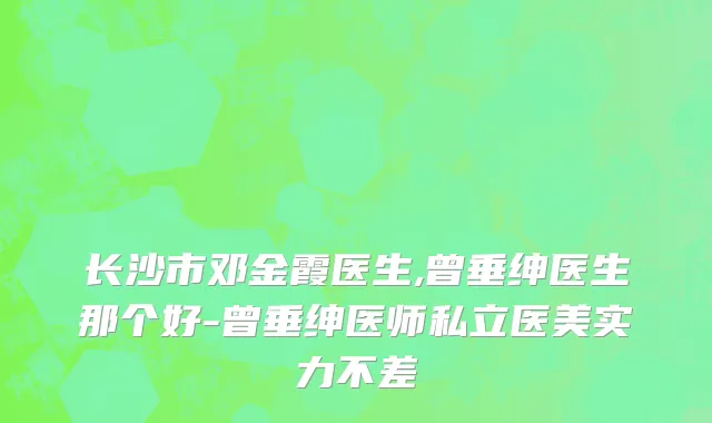 长沙市邓金霞医生,曾垂绅医生那个好-曾垂绅医师私立医美实力不差